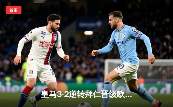 皇马3-2逆转拜仁晋级欧冠决赛，本泽马加时赛绝杀定乾坤